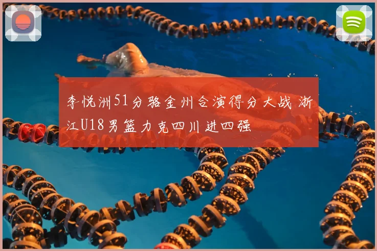 李悦洲51分骆金州合演得分大战 浙江U18男篮力克四川进四强