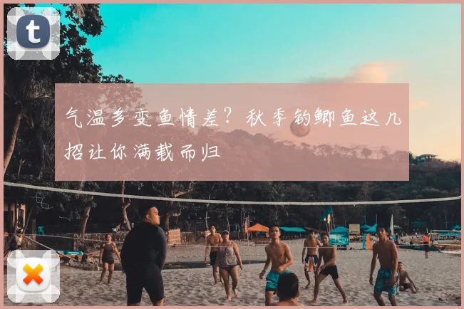 气温多变鱼情差？秋季钓鲫鱼这几招让你满载而归
