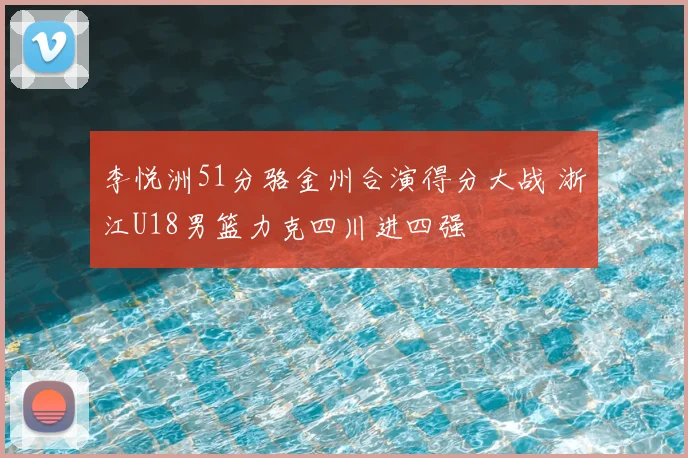 李悦洲51分骆金州合演得分大战 浙江U18男篮力克四川进四强
