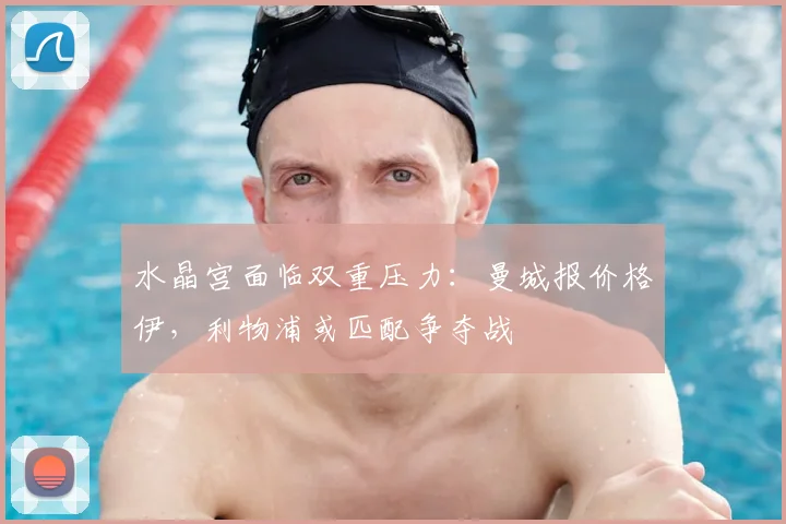 水晶宫面临双重压力：曼城报价格伊，利物浦或匹配争夺战